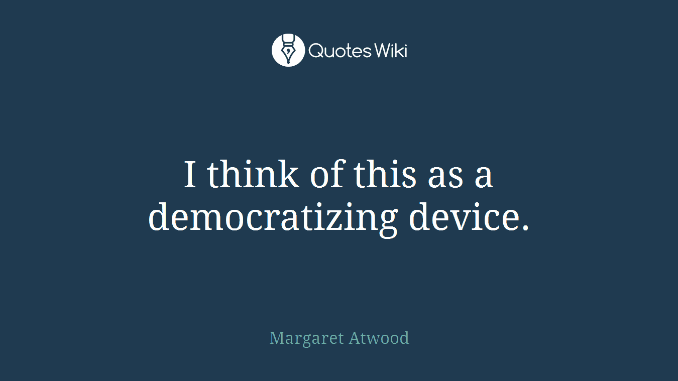 I think of this as a democratizing device.