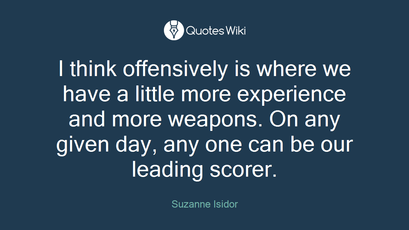 I think offensively is where we have a little more experience and more weapons. On any given day, any one can be our leading scorer.