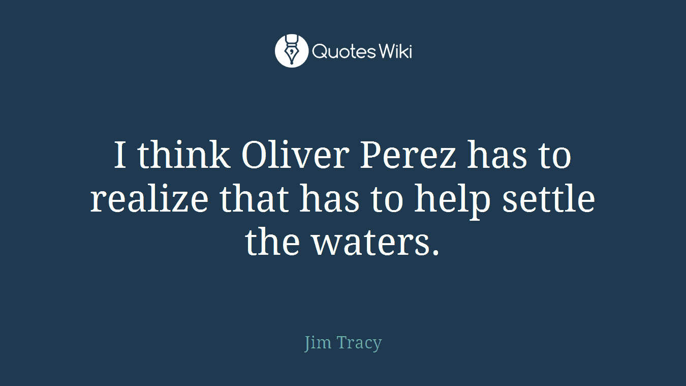 I think Oliver Perez has to realize that has to help settle the waters.