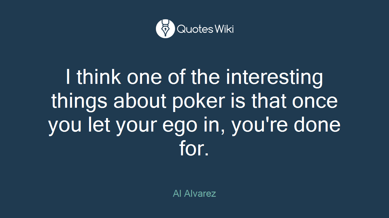 I think one of the interesting things about poker is that once you let your ego in, you're done for.