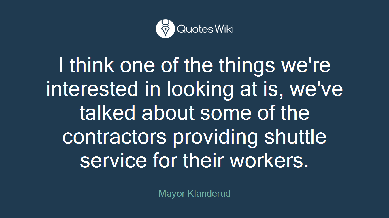 I think one of the things we're interested in looking at is, we've talked about some of the contractors providing shuttle service for their workers.