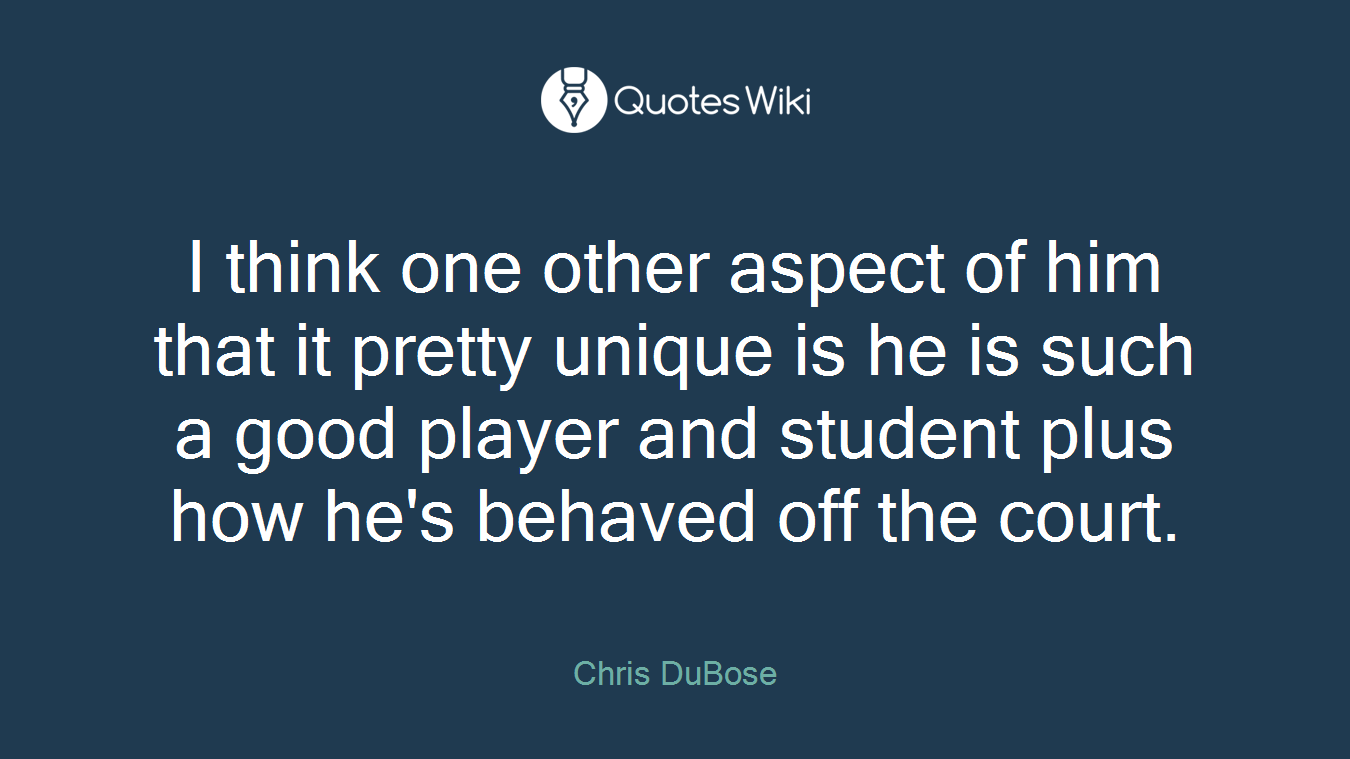I think one other aspect of him that it pretty unique is he is such a good player and student plus how he's behaved off the court.