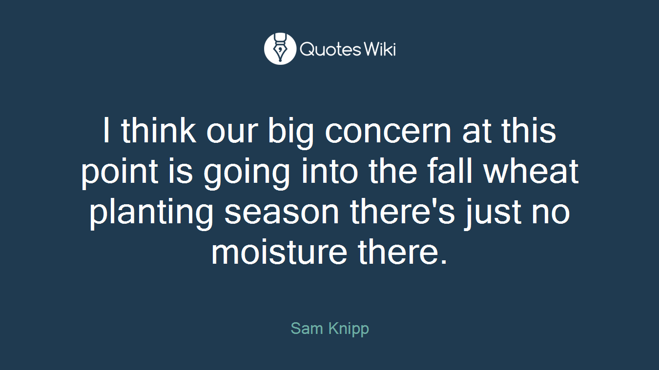 I think our big concern at this point is going into the fall wheat planting season there's just no moisture there.