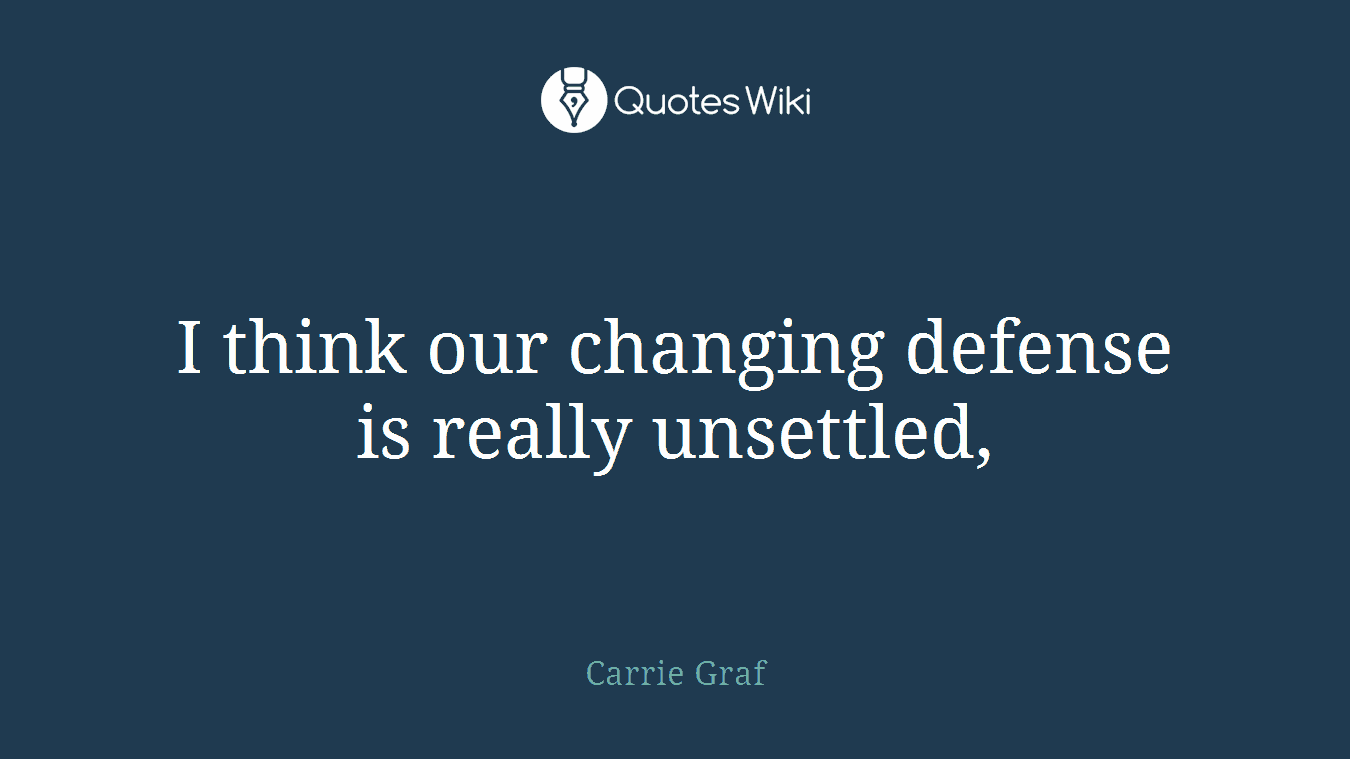 I think our changing defense is really unsettled,
