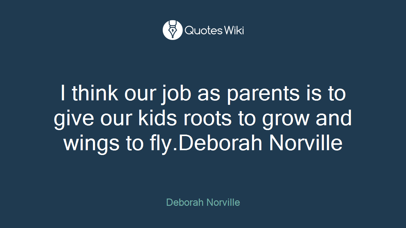 I think our job as parents is to give our kids roots to grow and wings to fly.Deborah Norville