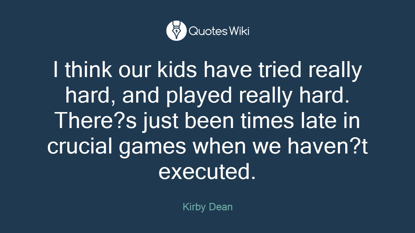 I think our kids have tried really hard, and played really hard. There?s just been times late in crucial games when we haven?t executed.