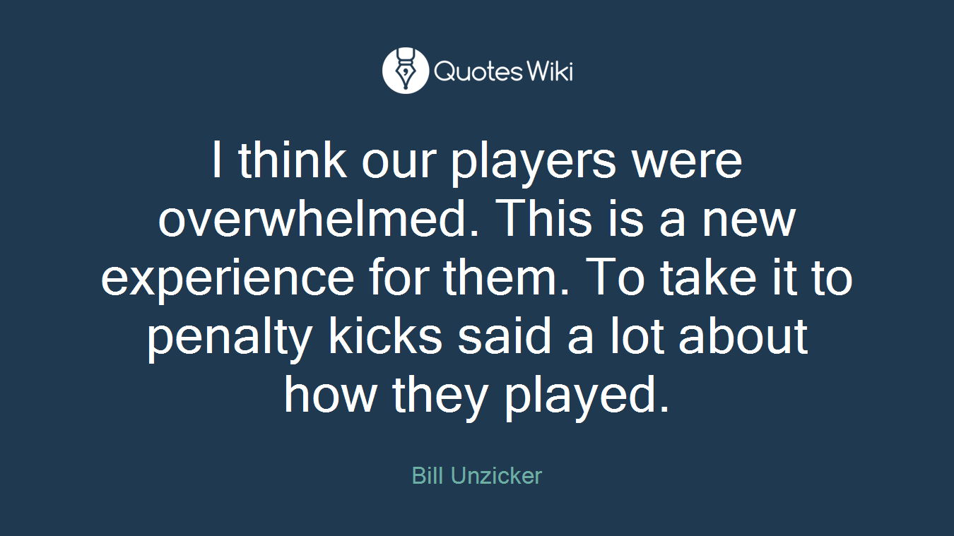 I think our players were overwhelmed. This is a new experience for them. To take it to penalty kicks said a lot about how they played.