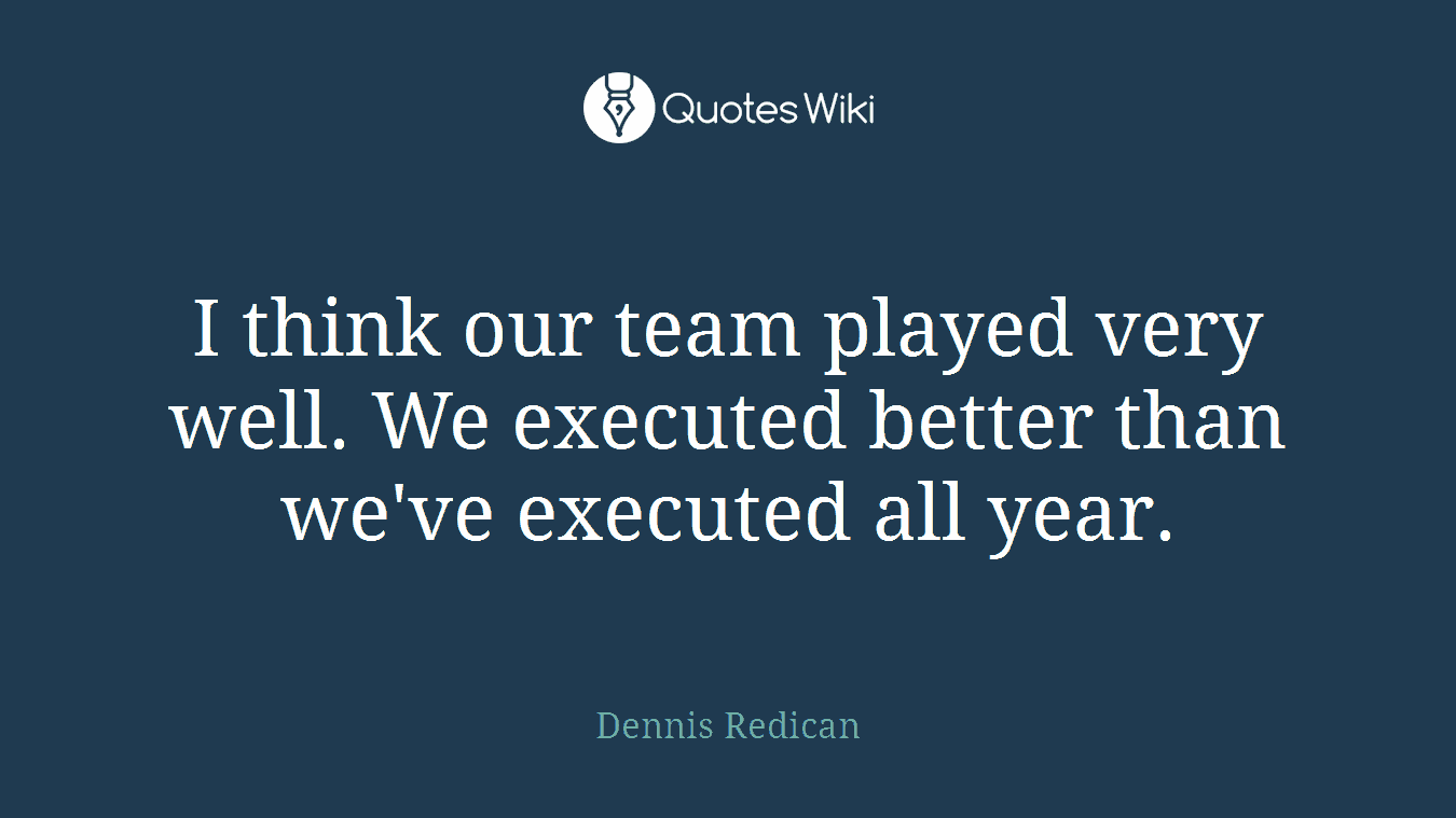 I think our team played very well. We executed better than we've executed all year.