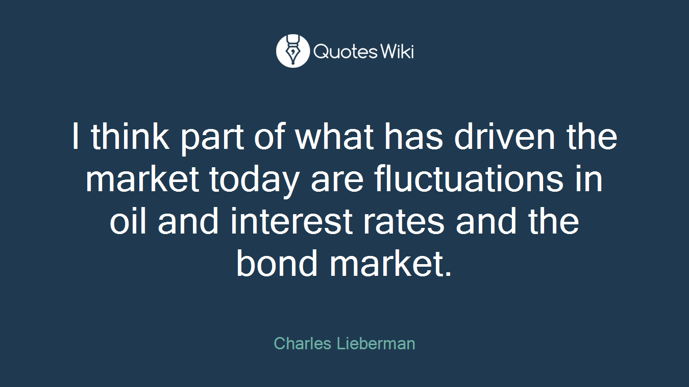 I think part of what has driven the market today are fluctuations in oil and interest rates and the bond market.