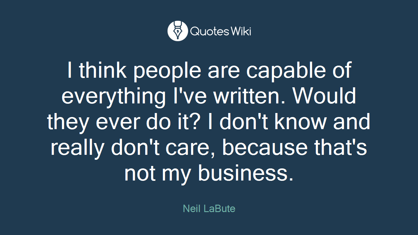 I think people are capable of everything I've written. Would they ever do it? I don't know and really don't care, because that's not my business.