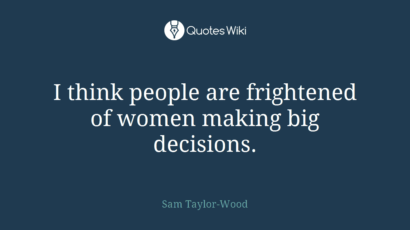 I think people are frightened of women making big decisions.