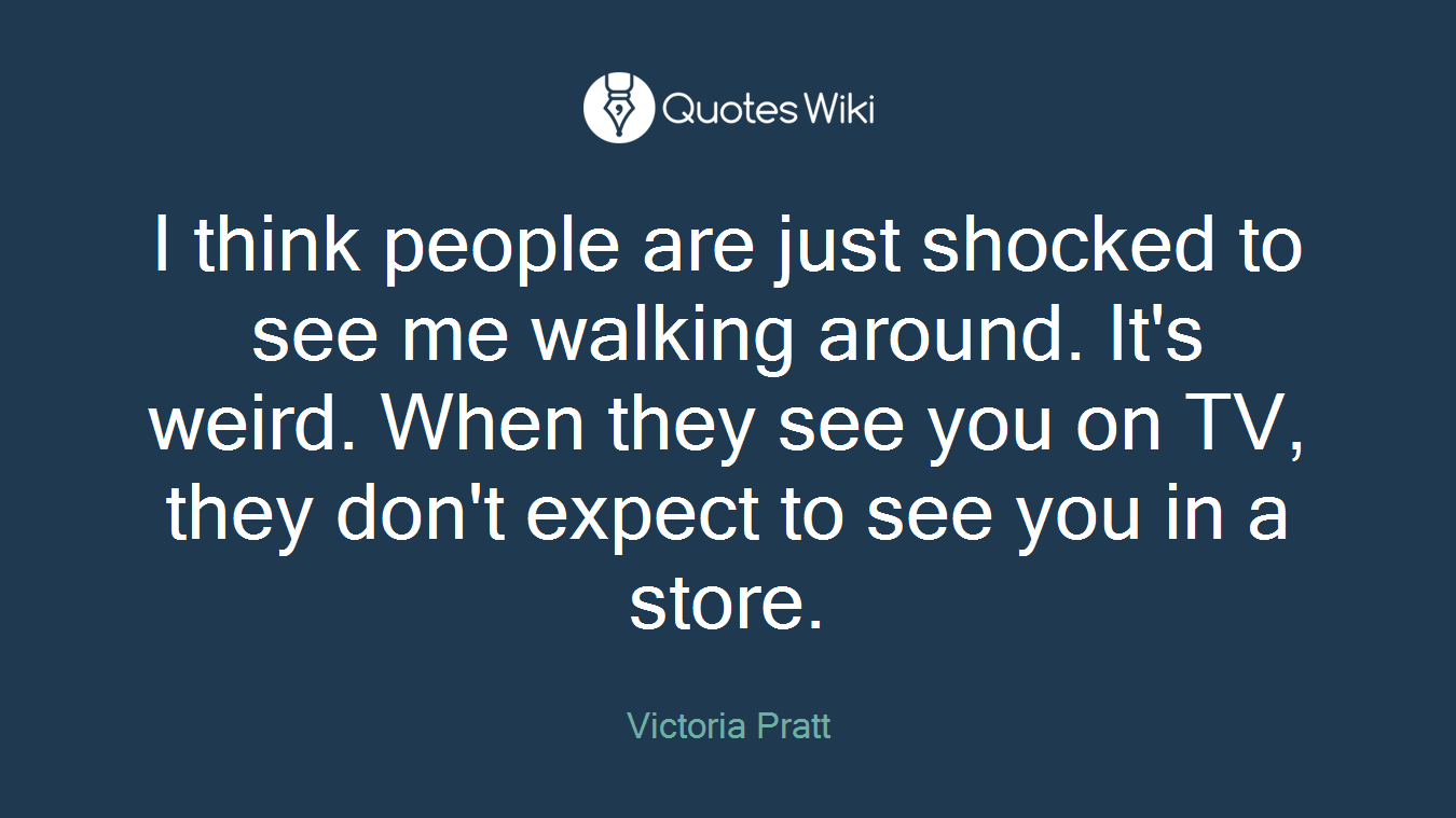 I think people are just shocked to see me walking around. It's weird. When they see you on TV, they don't expect to see you in a store.