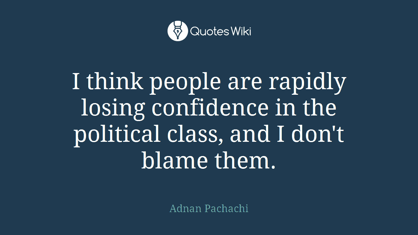 I think people are rapidly losing confidence in the political class, and I don't blame them.