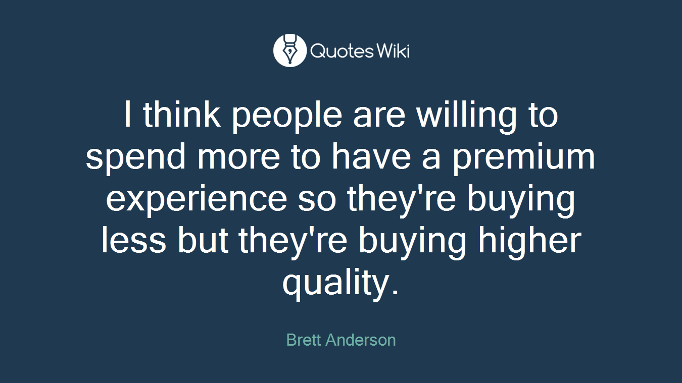 I think people are willing to spend more to have a premium experience so they're buying less but they're buying higher quality.
