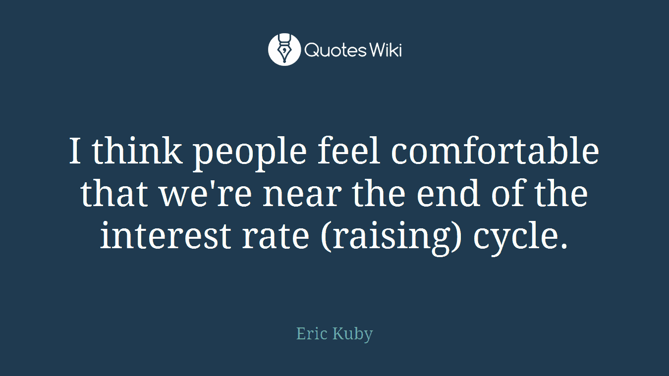 I think people feel comfortable that we're near the end of the interest rate (raising) cycle.