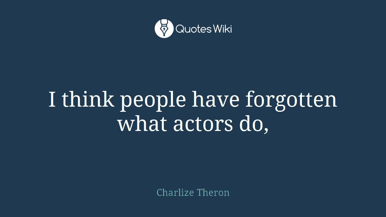 I think people have forgotten what actors do,
