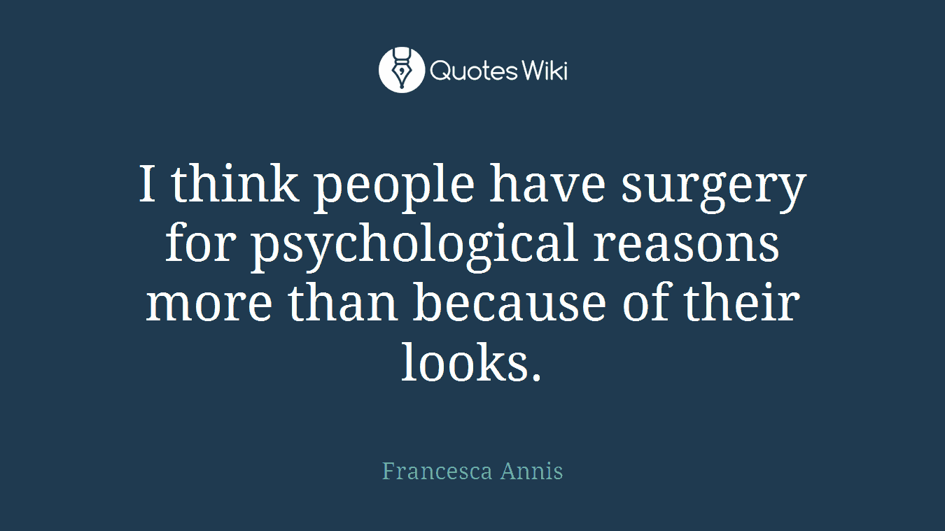 I think people have surgery for psychological reasons more than because of their looks.