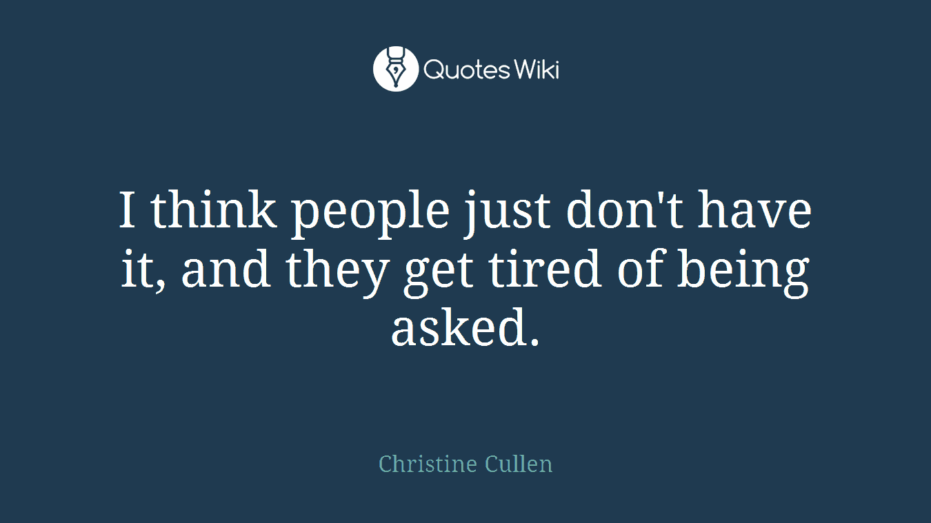 I think people just don't have it, and they get tired of being asked.