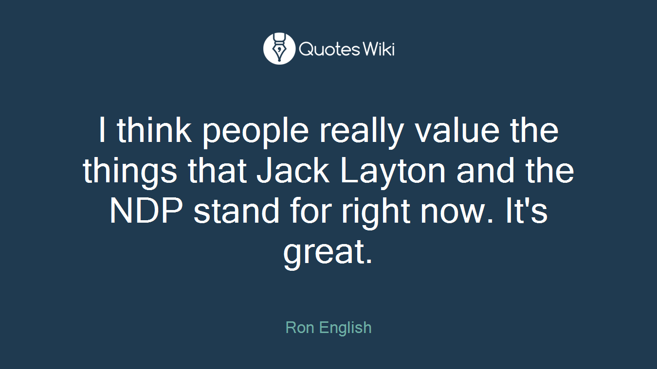 I think people really value the things that Jack Layton and the NDP stand for right now. It's great.