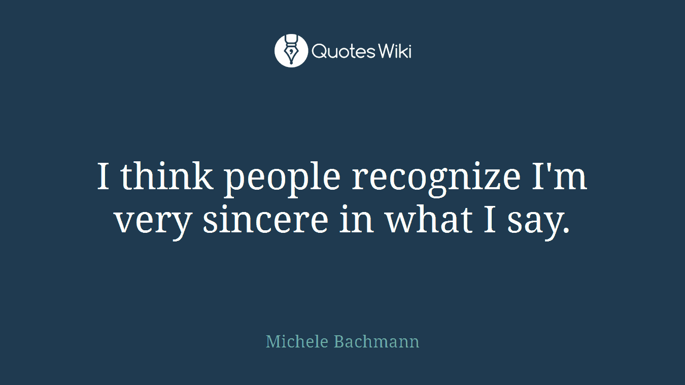 I think people recognize I'm very sincere in what I say.