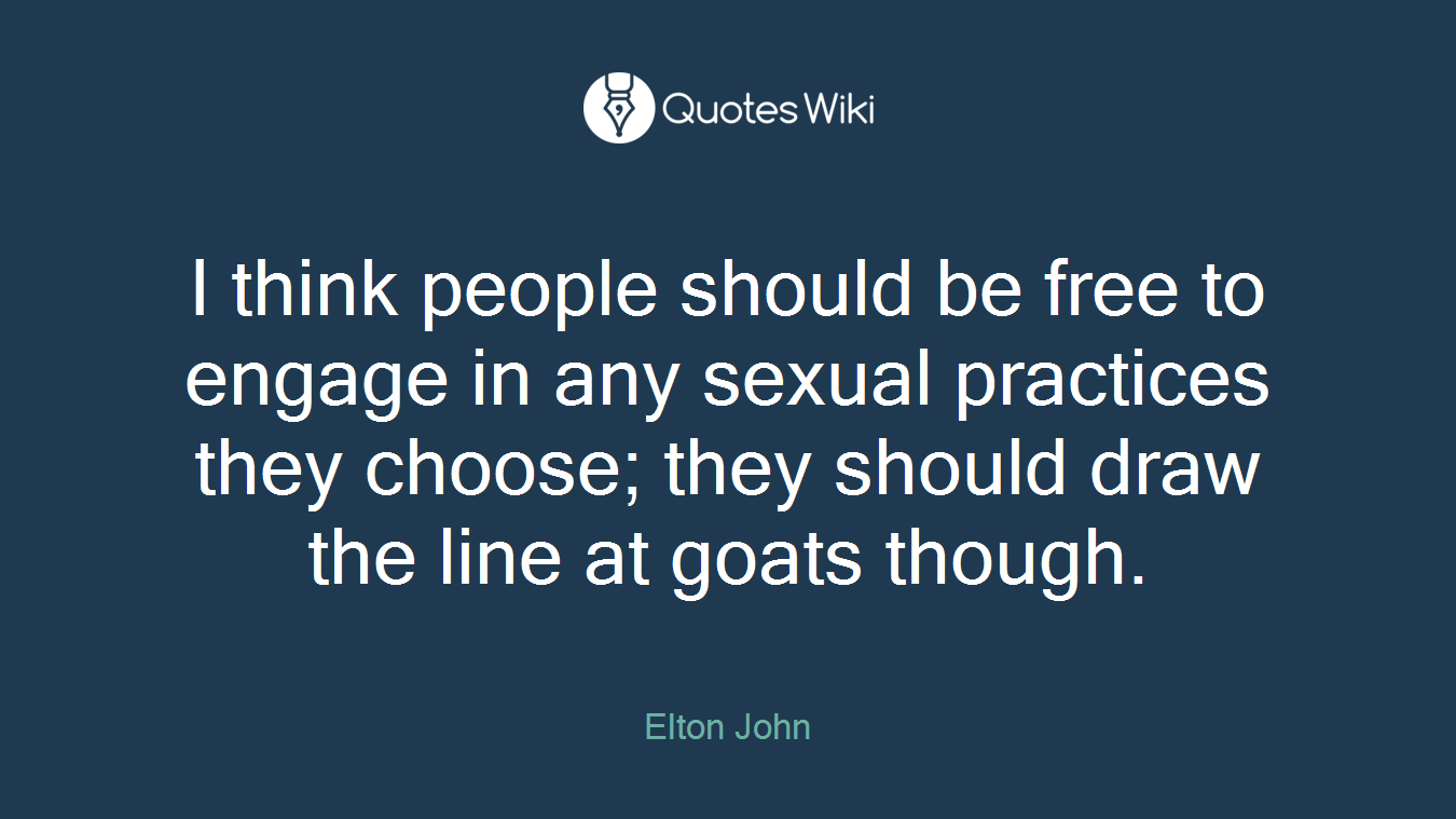 I think people should be free to engage in any sexual practices they choose; they should draw the line at goats though.