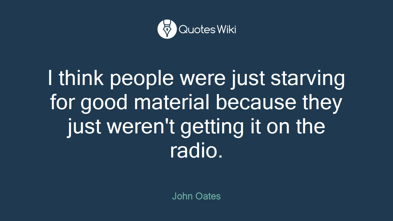 I think people were just starving for good material because they just weren't getting it on the radio.