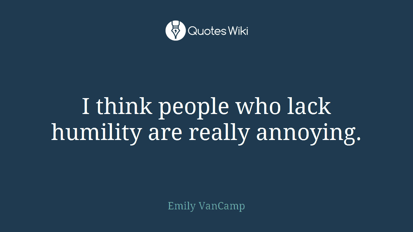 I think people who lack humility are really annoying.