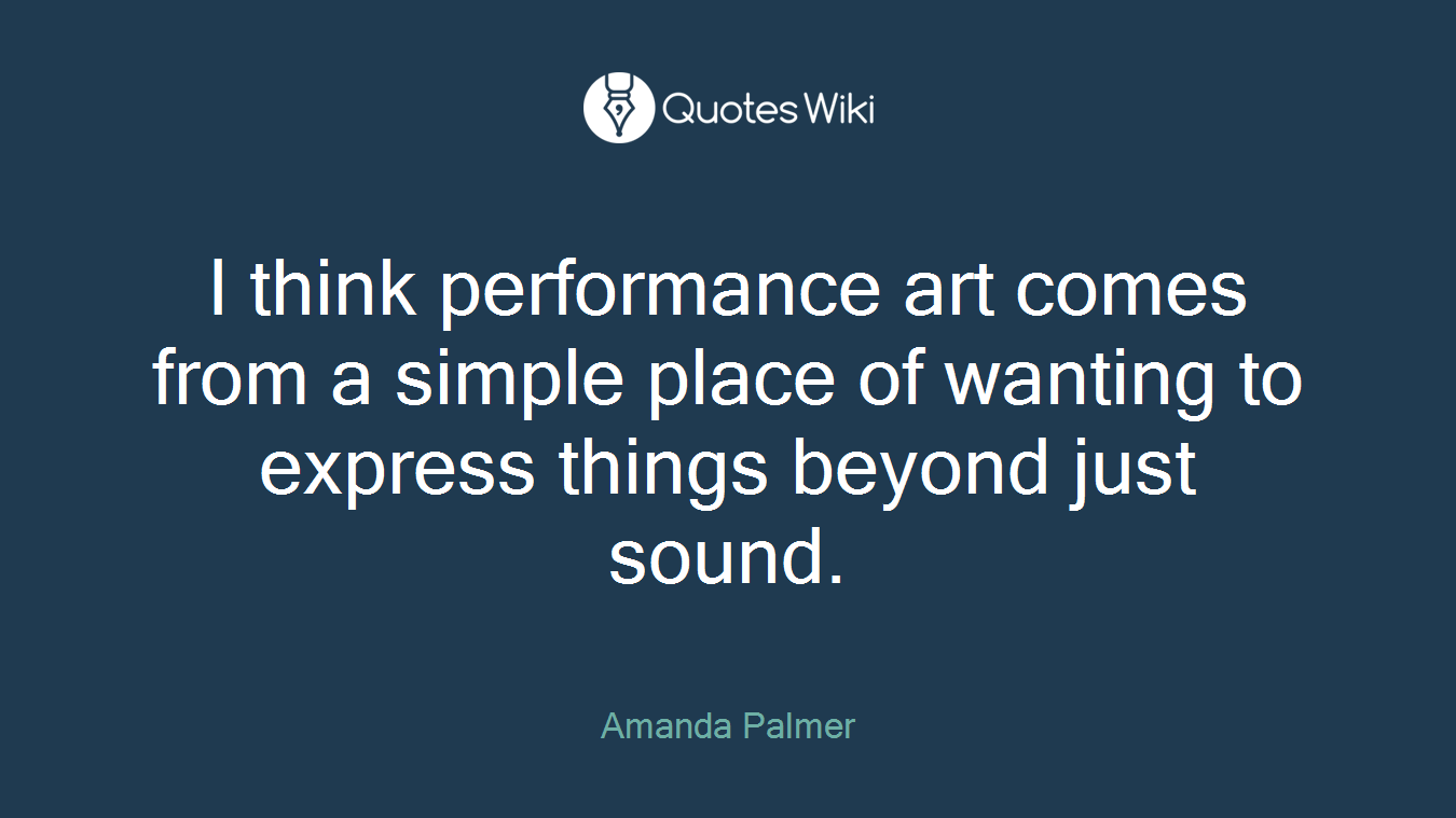 I think performance art comes from a simple place of wanting to express things beyond just sound.
