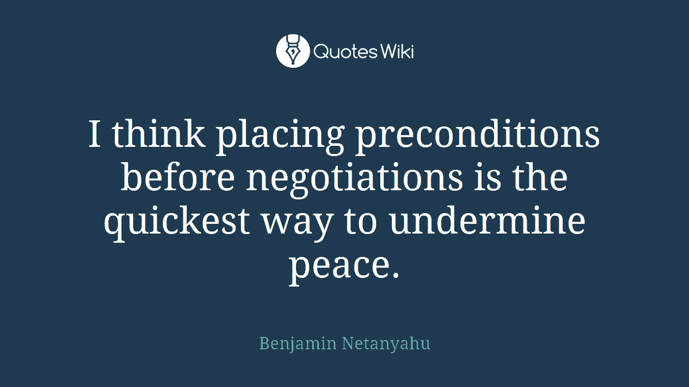 I think placing preconditions before negotiations is the quickest way to undermine peace.