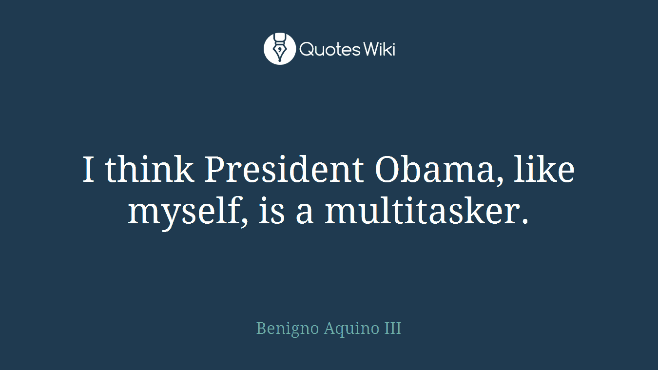 I think President Obama, like myself, is a multitasker.