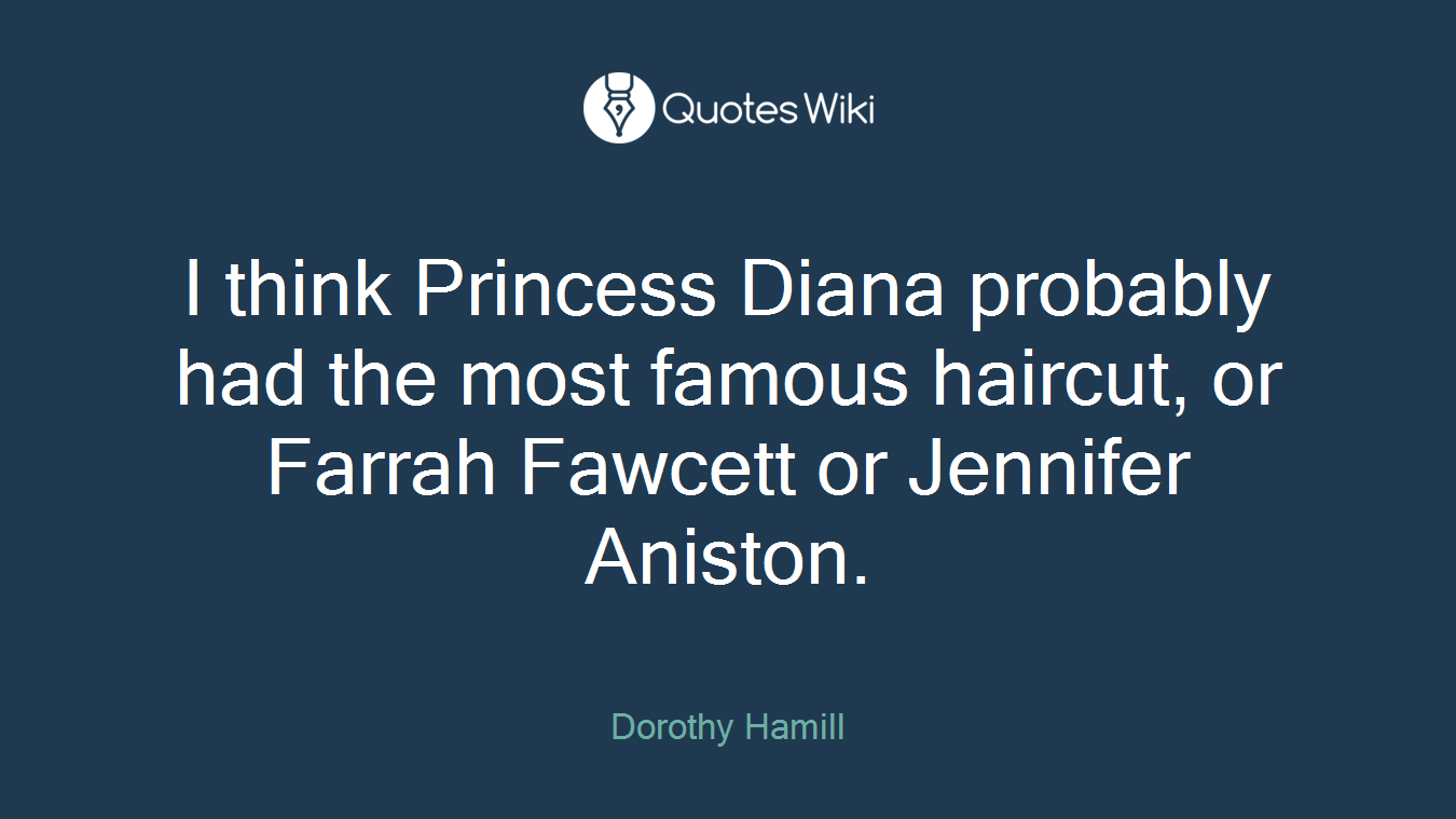 I think Princess Diana probably had the most famous haircut, or Farrah Fawcett or Jennifer Aniston.