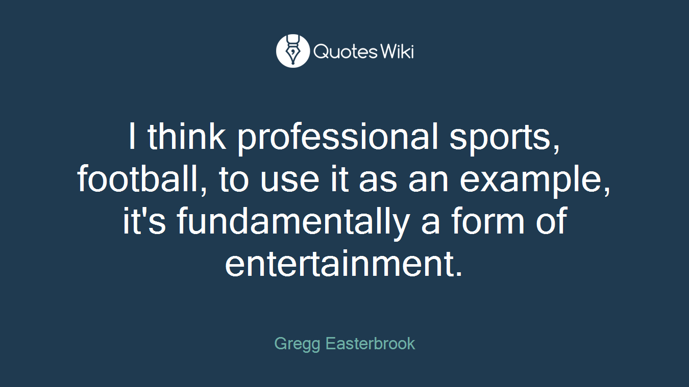 I think professional sports, football, to use it as an example, it's fundamentally a form of entertainment.