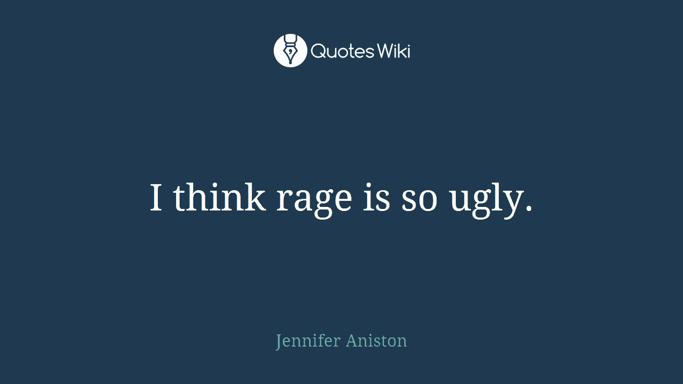 I think rage is so ugly.