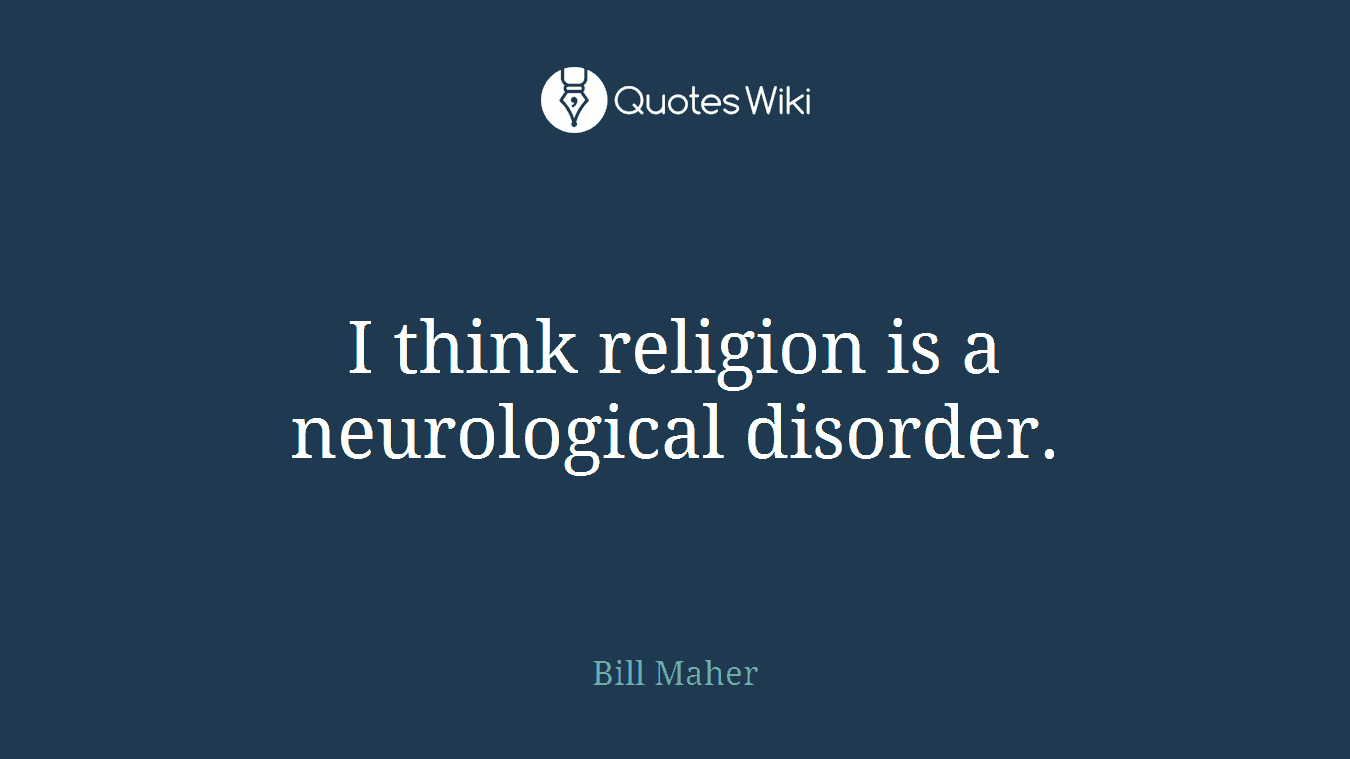 I think religion is a neurological disorder.