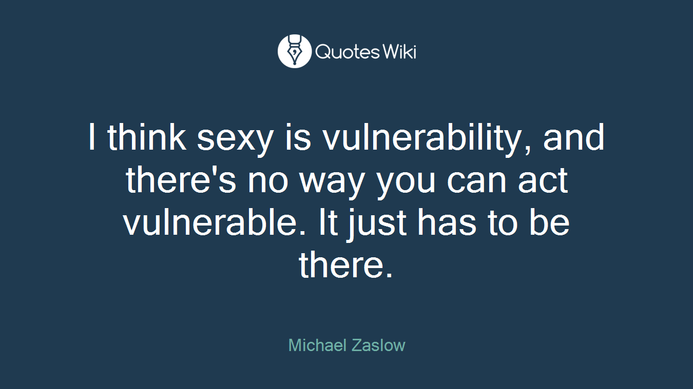 I think sexy is vulnerability, and there's no way you can act vulnerable. It just has to be there.