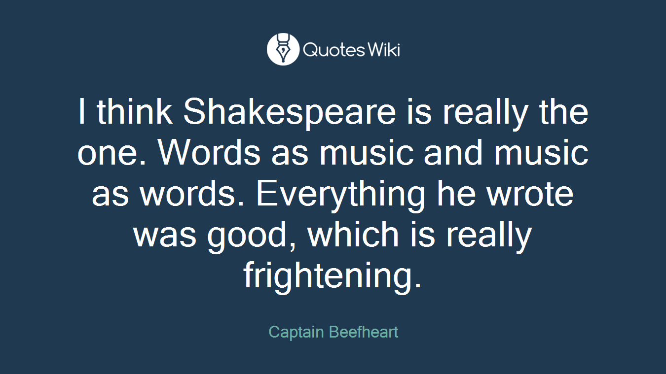 I think Shakespeare is really the one. Words as music and music as words. Everything he wrote was good, which is really frightening.
