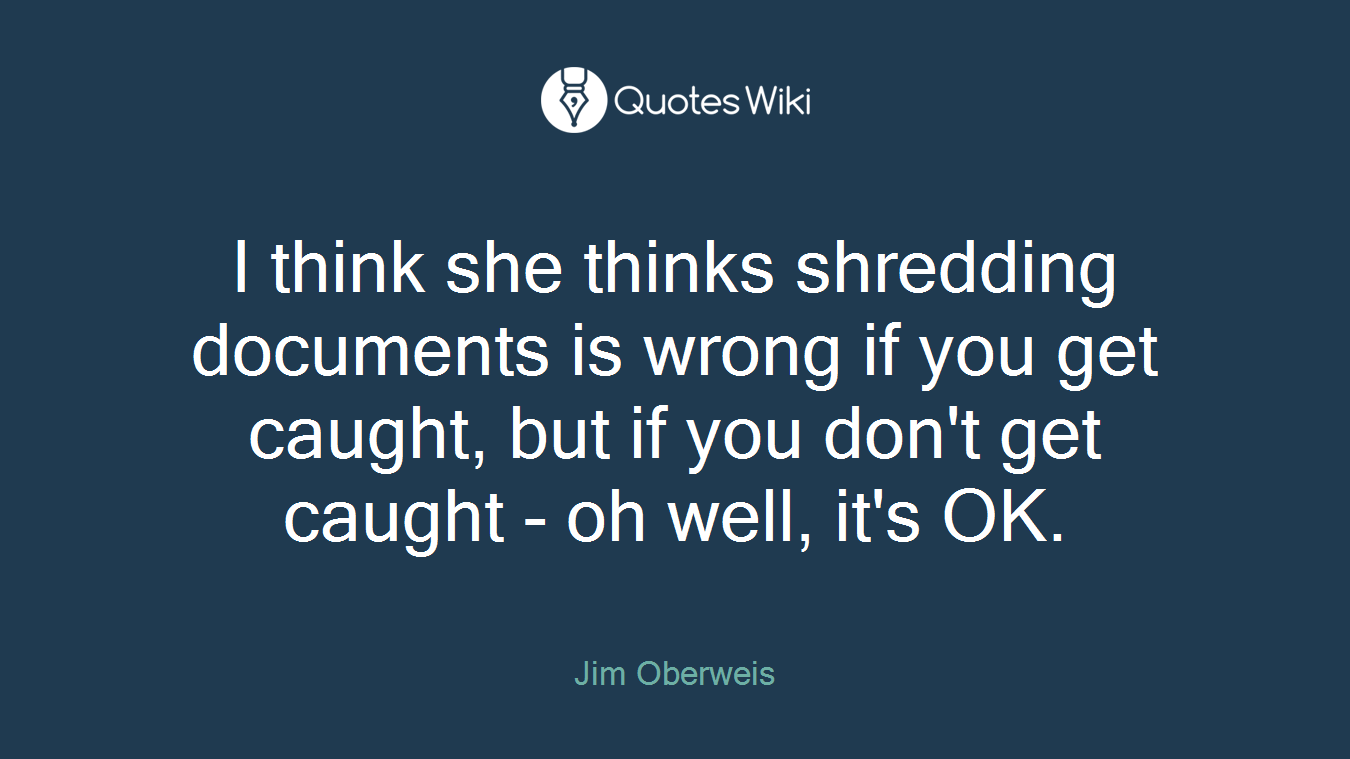 I think she thinks shredding documents is wrong if you get caught, but if you don't get caught - oh well, it's OK.
