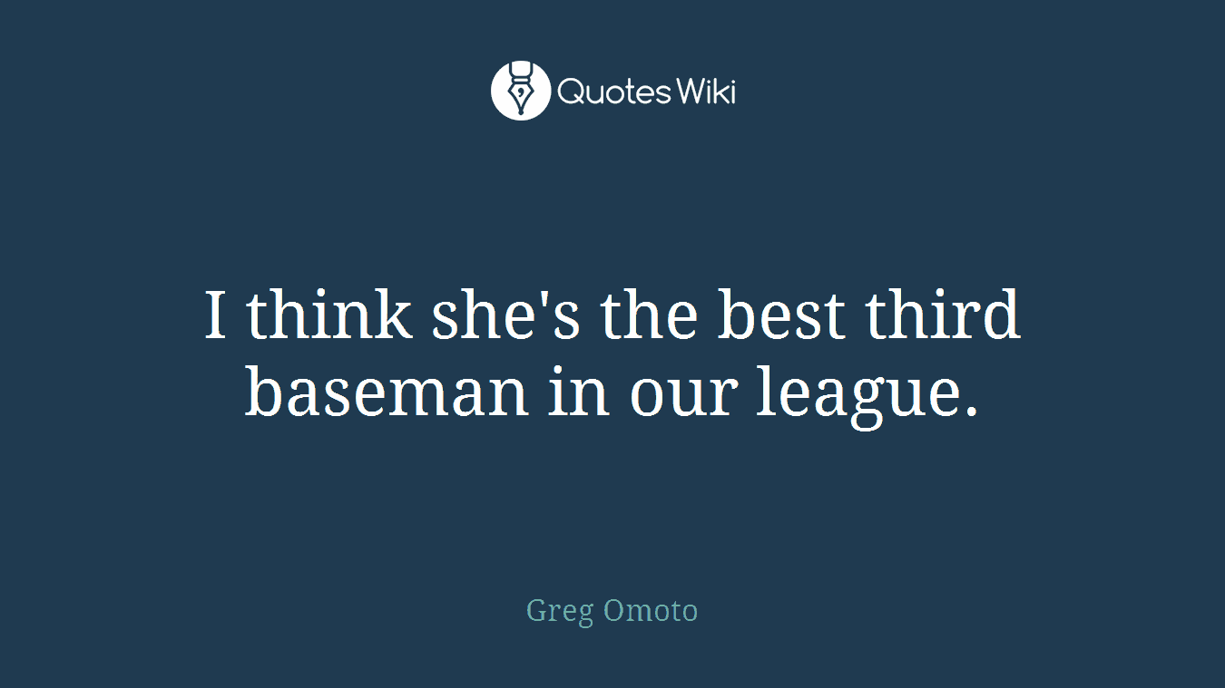 I think she's the best third baseman in our league.