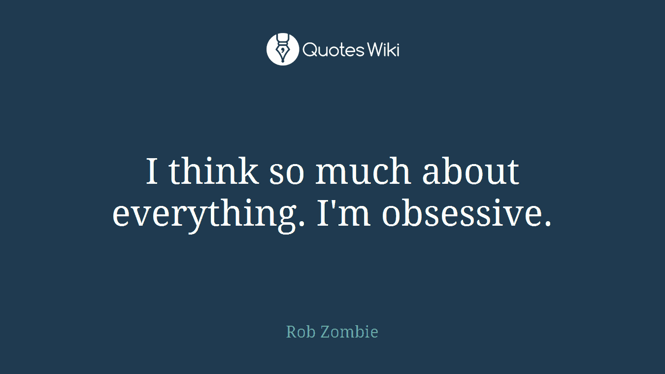 I think so much about everything. I'm obsessive.
