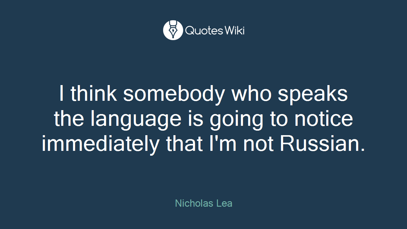 I think somebody who speaks the language is going to notice immediately that I'm not Russian.