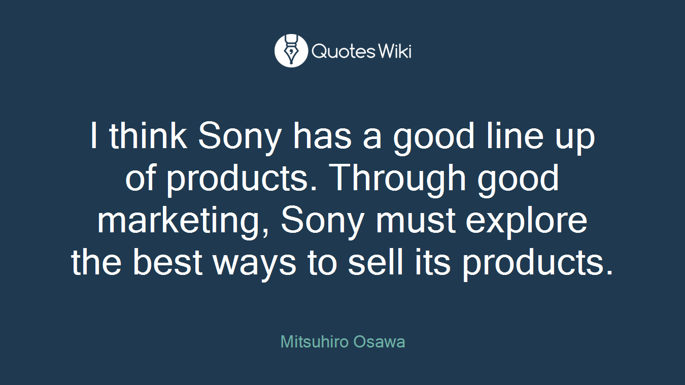 I think Sony has a good line up of products. Through good marketing, Sony must explore the best ways to sell its products.