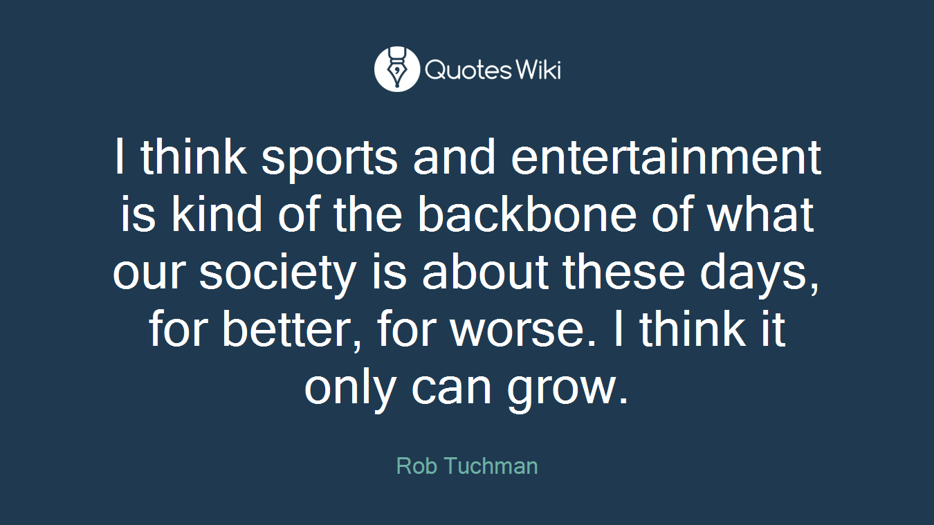 I think sports and entertainment is kind of the backbone of what our society is about these days, for better, for worse. I think it only can grow.