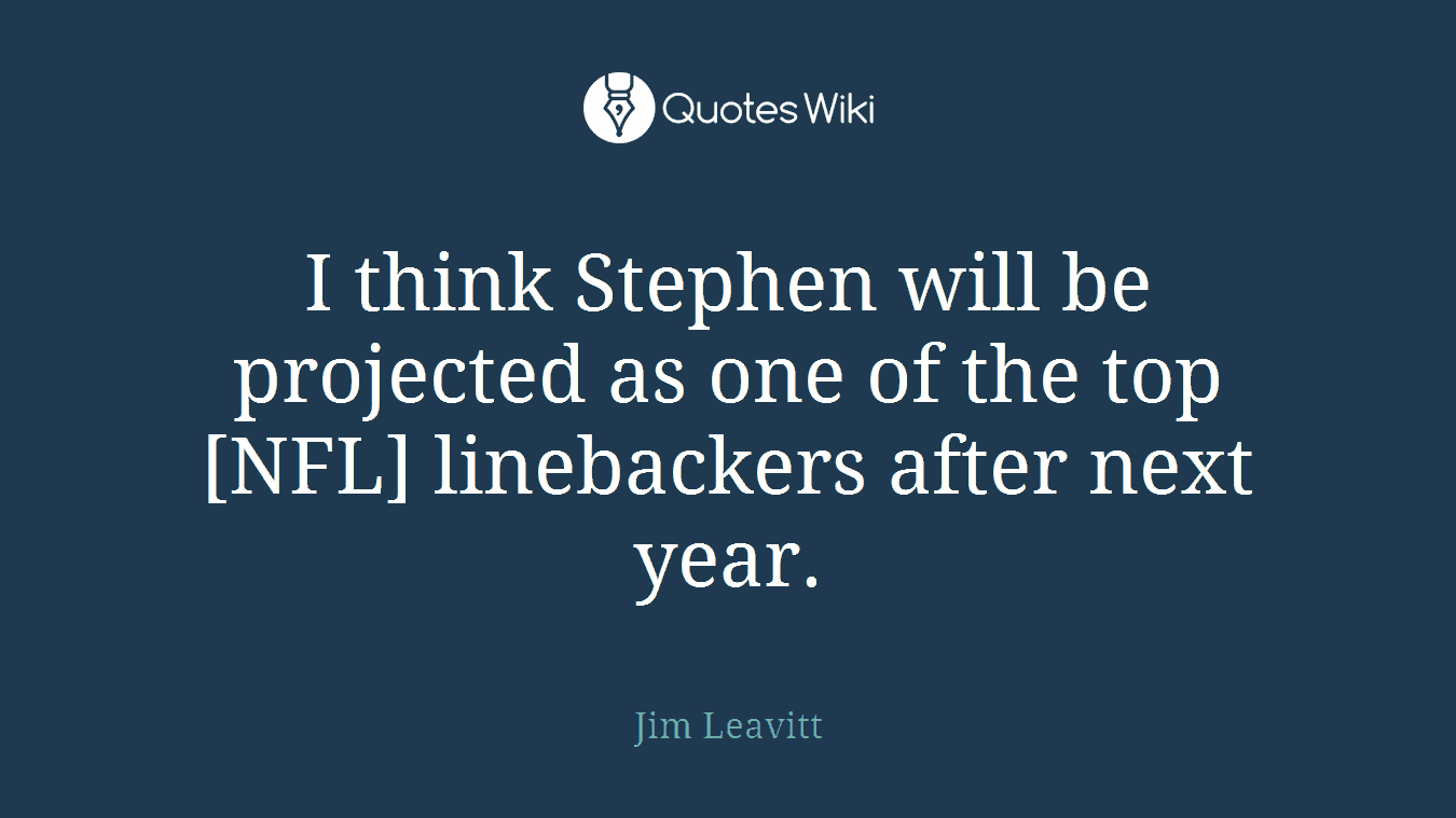 I think Stephen will be projected as one of the top [NFL] linebackers after next year.
