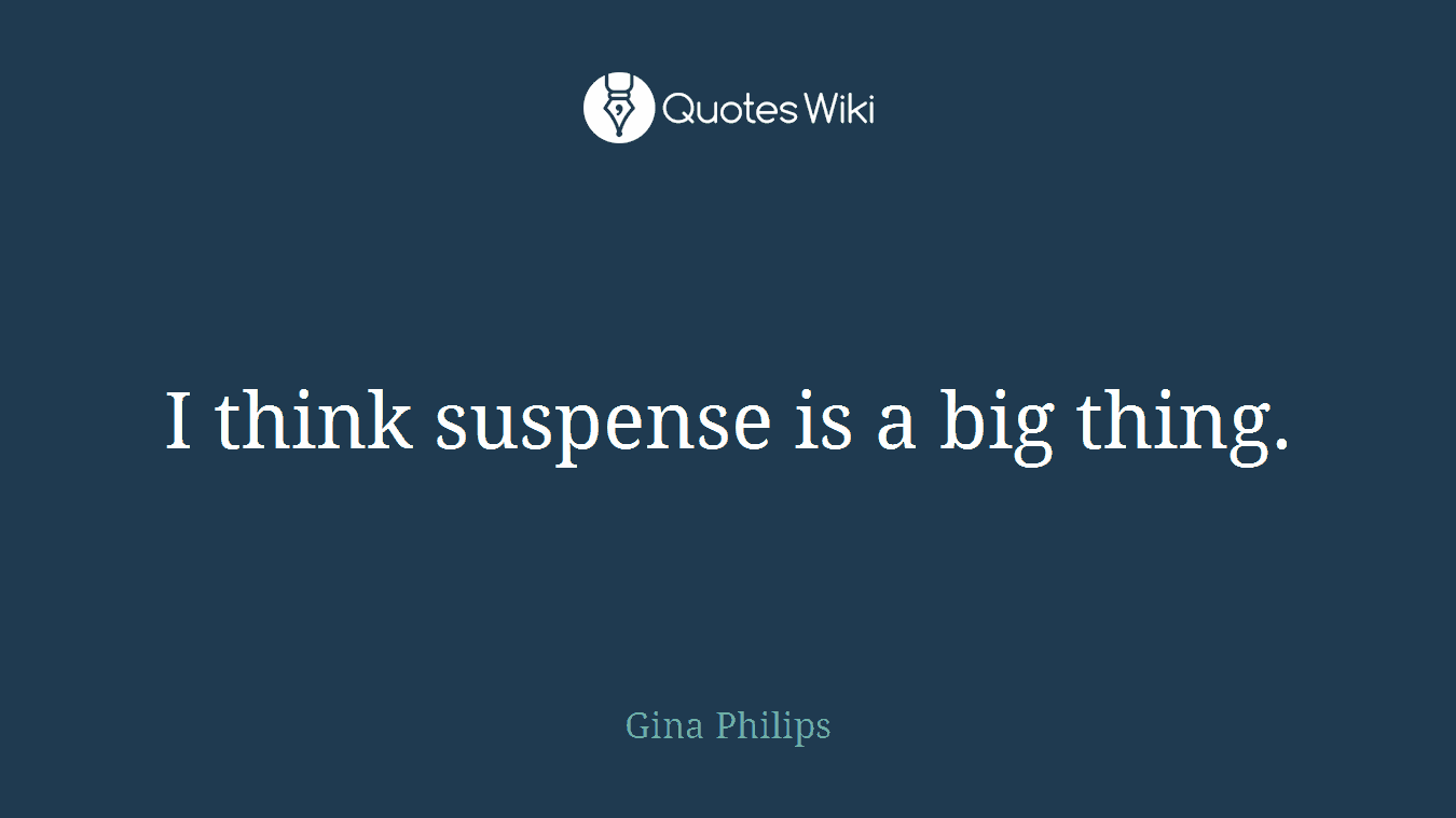 I think suspense is a big thing.