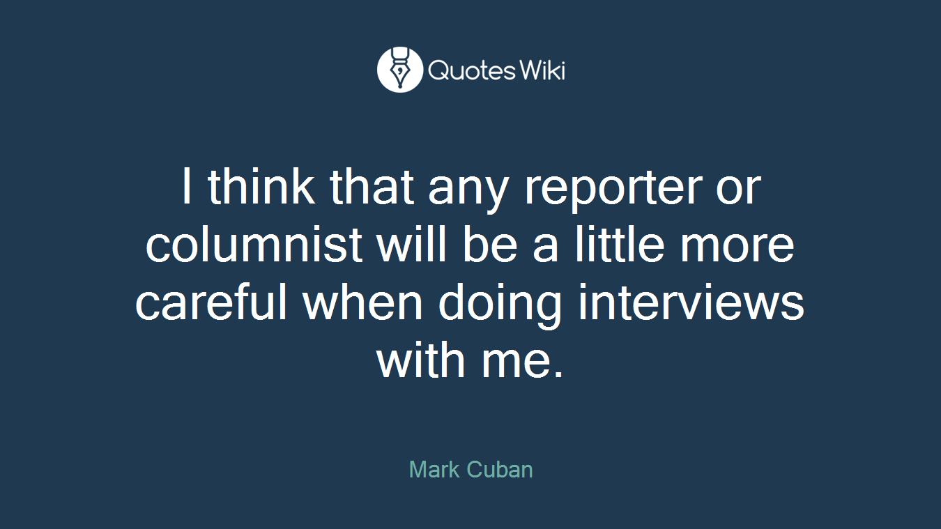 I think that any reporter or columnist will be a little more careful when doing interviews with me.