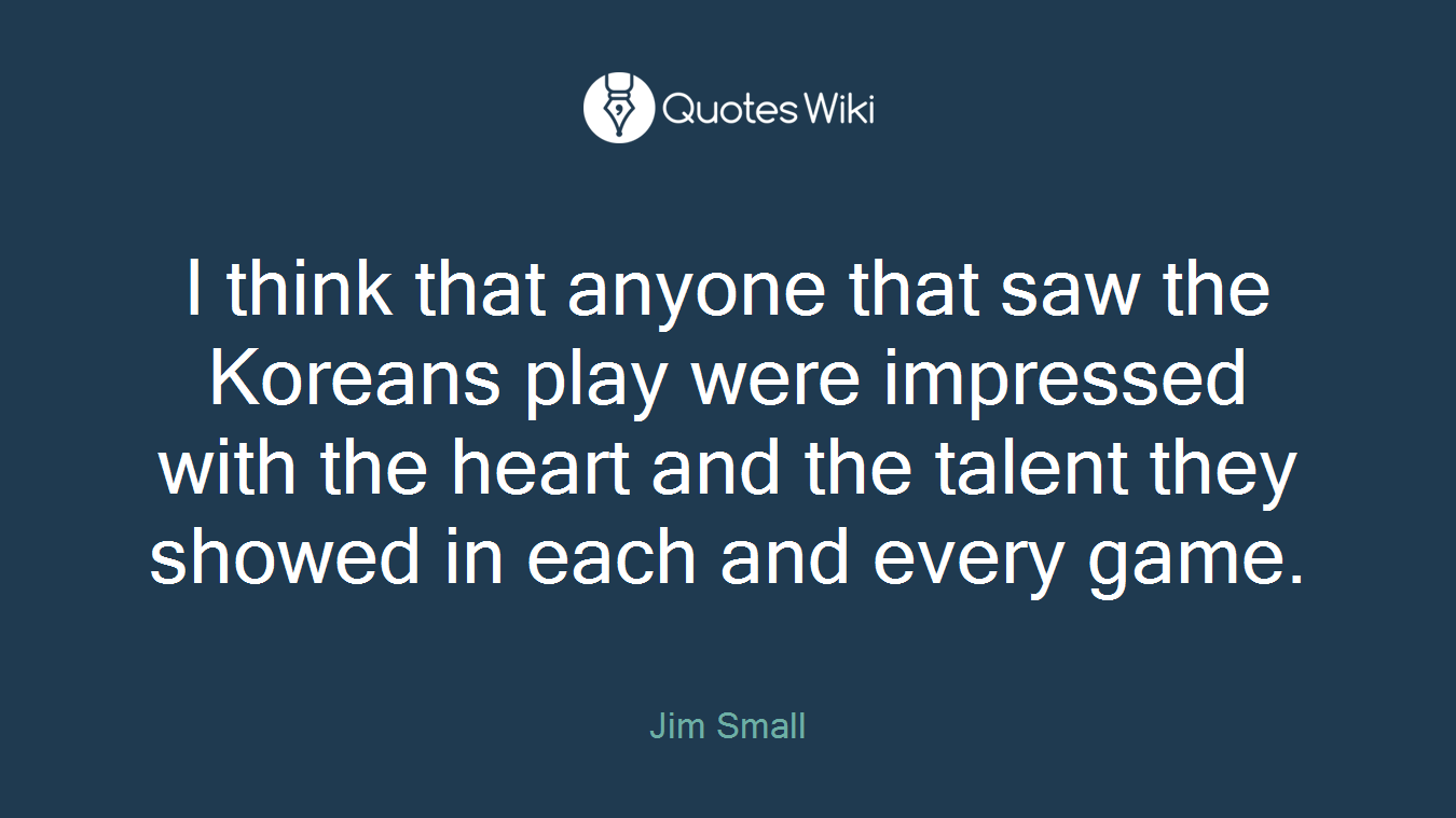 I think that anyone that saw the Koreans play were impressed with the heart and the talent they showed in each and every game.