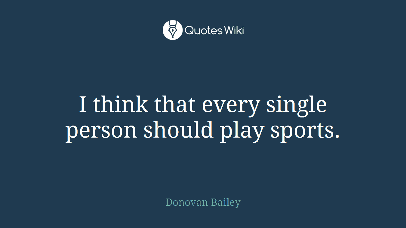 I think that every single person should play sports.