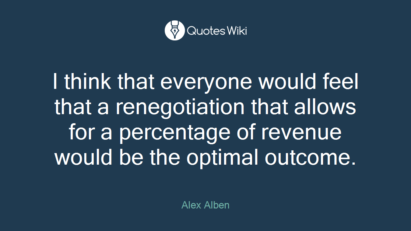 I think that everyone would feel that a renegotiation that allows for a percentage of revenue would be the optimal outcome.