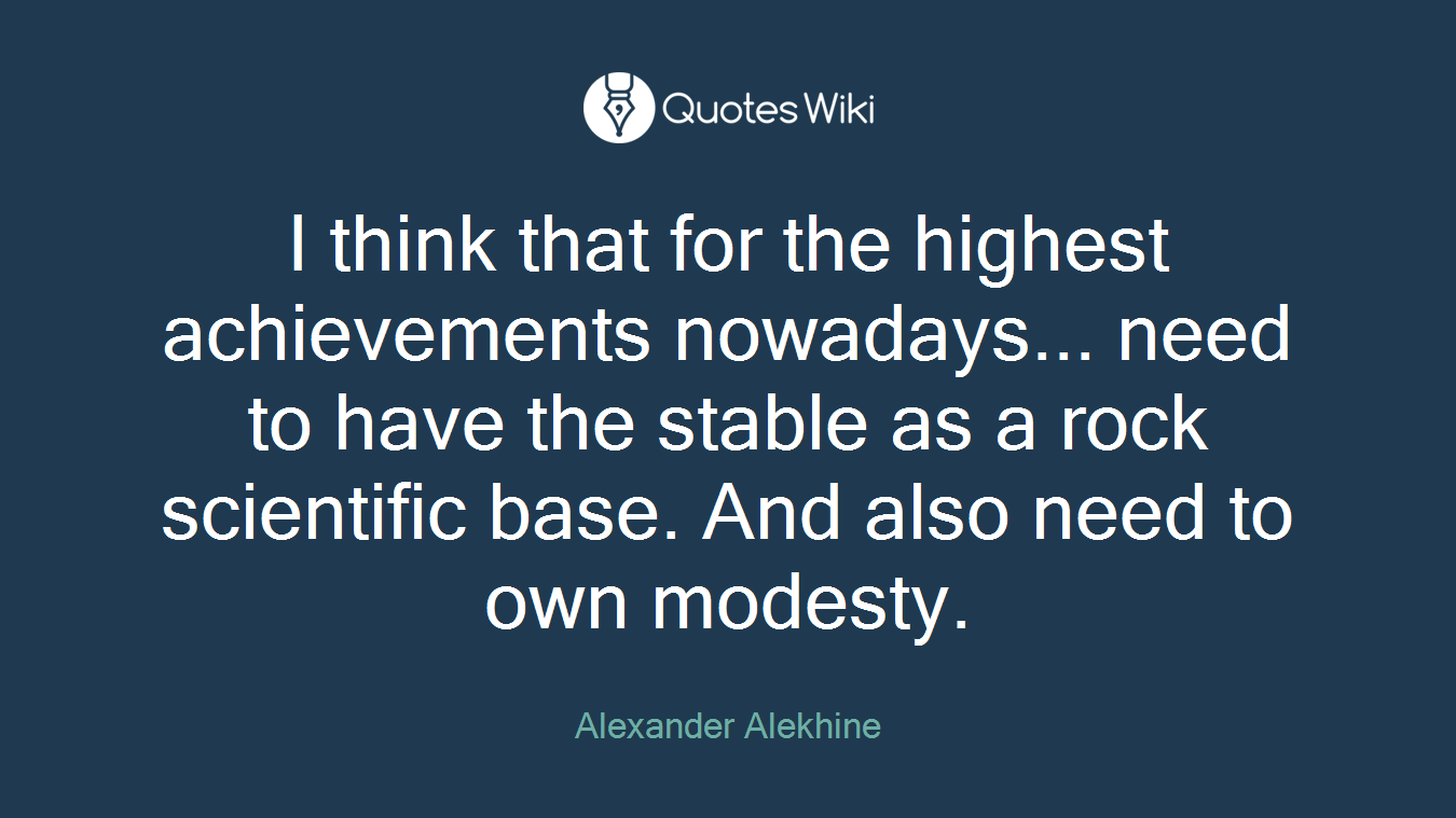 I think that for the highest achievements nowadays... need to have the stable as a rock scientific base. And also need to own modesty.