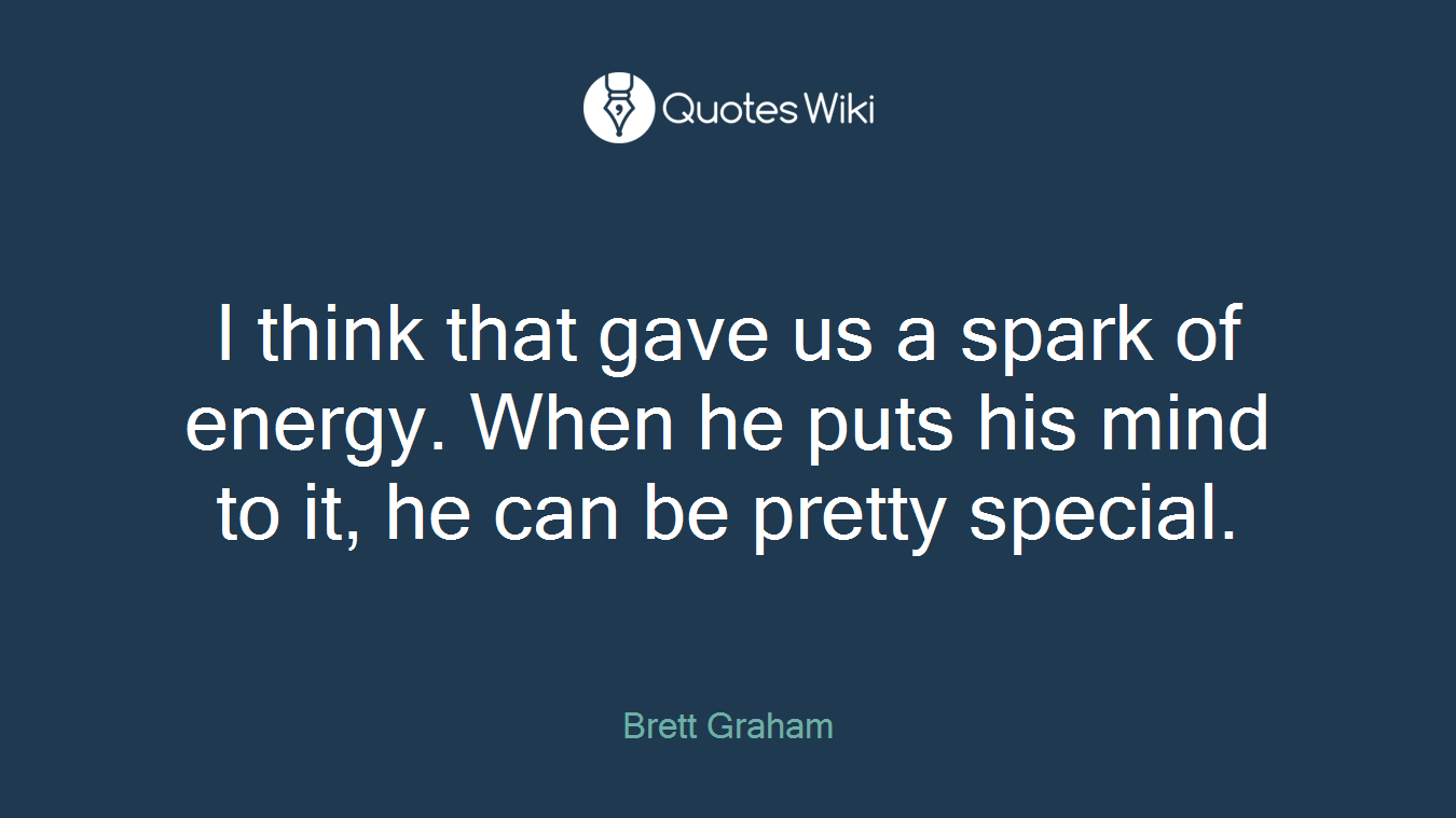 I think that gave us a spark of energy. When he puts his mind to it, he can be pretty special.